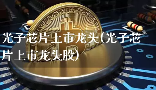 光子芯片上市龙头(光子芯片上市龙头股)_https://www.jyywjc.com_股票_第1张