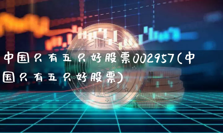 中国只有五只好股票002957(中国只有五只好股票)_https://www.jyywjc.com_股票行情_第1张