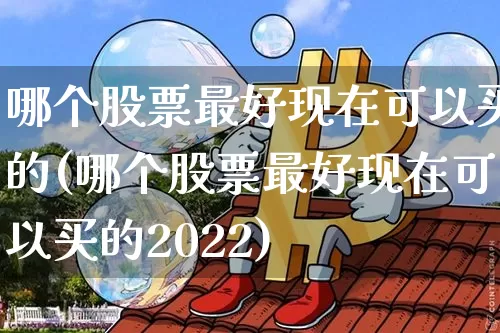 哪个股票最好现在可以买的(哪个股票最好现在可以买的2022)_https://www.jyywjc.com_股票行情_第1张