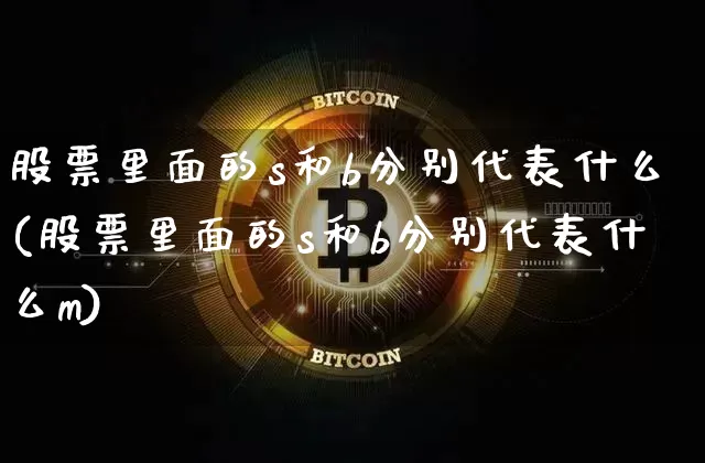 股票里面的s和b分别代表什么(股票里面的s和b分别代表什么m)_https://www.jyywjc.com_创业板_第1张