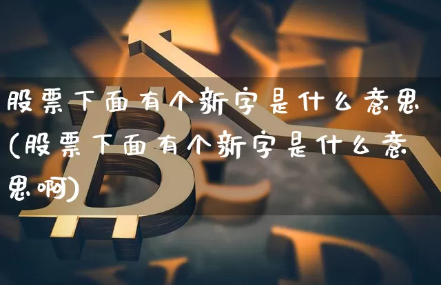 股票下面有个新字是什么意思(股票下面有个新字是什么意思啊)_https://www.jyywjc.com_科创板_第1张