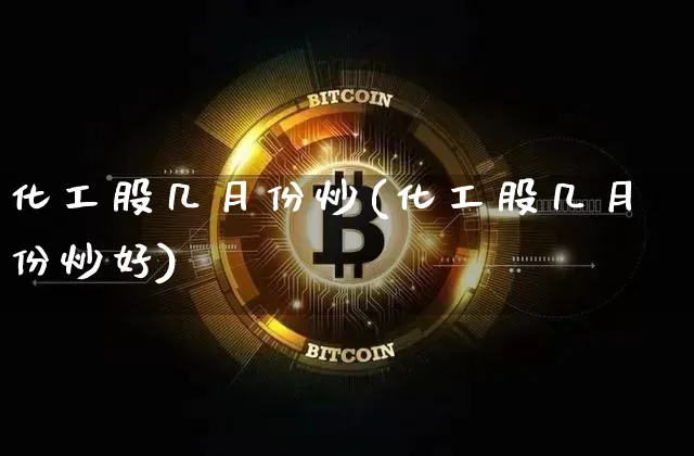 化工股几月份炒(化工股几月份炒好)_https://www.jyywjc.com_股票板块_第1张