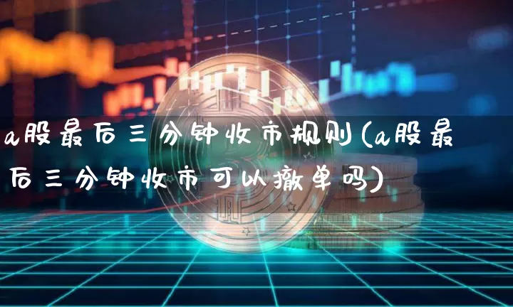 a股最后三分钟收市规则(a股最后三分钟收市可以撤单吗)_https://www.jyywjc.com_科创板_第1张