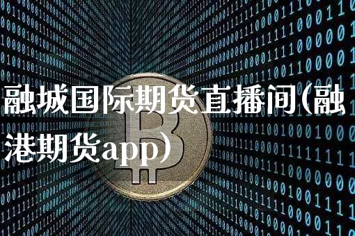 融城国际期货直播间(融港期货app)_https://www.jyywjc.com_科创板_第1张