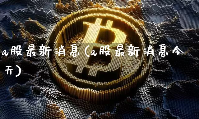 a股最新消息(a股最新消息今天)_https://www.jyywjc.com_股票行情_第1张