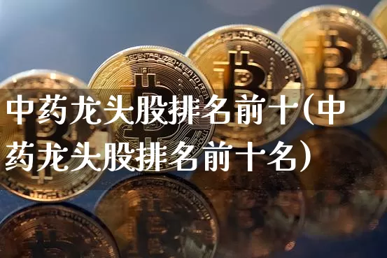 中药龙头股排名前十(中药龙头股排名前十名)_https://www.jyywjc.com_股票板块_第1张