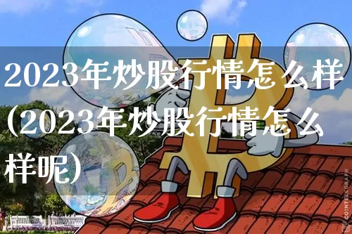2023年炒股行情怎么样(2023年炒股行情怎么样呢)_https://www.jyywjc.com_深交所_第1张