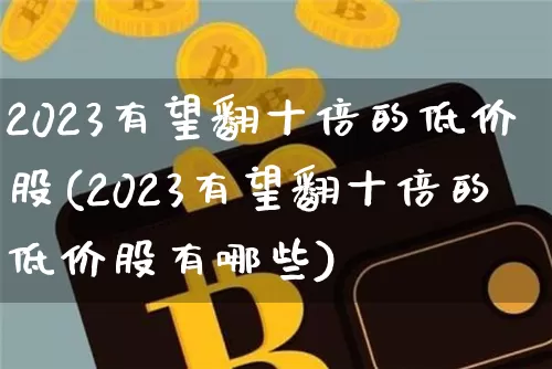 2023有望翻十倍的低价股(2023有望翻十倍的低价股有哪些)_https://www.jyywjc.com_股票价格_第1张