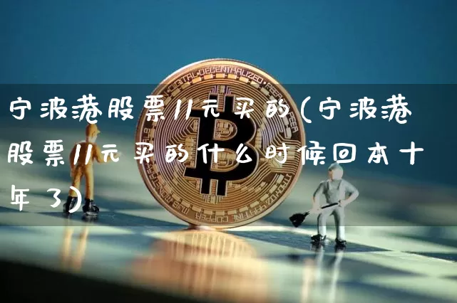 宁波港股票11元买的(宁波港股票11元买的什么时候回本十年了)_https://www.jyywjc.com_股票_第1张