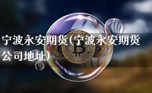 宁波永安期货(宁波永安期货公司地址)_https://www.jyywjc.com_深交所_第1张
