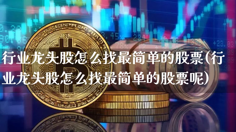 行业龙头股怎么找最简单的股票(行业龙头股怎么找最简单的股票呢)_https://www.jyywjc.com_股票_第1张