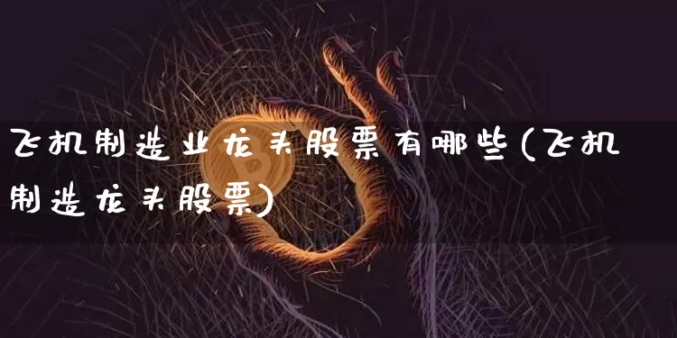 飞机制造业龙头股票有哪些(飞机制造龙头股票)_https://www.jyywjc.com_股票价格_第1张