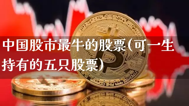 中国股市最牛的股票(可一生持有的五只股票)_https://www.jyywjc.com_上交所_第1张