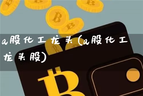 a股化工龙头(a股化工龙头股)_https://www.jyywjc.com_股票行情_第1张