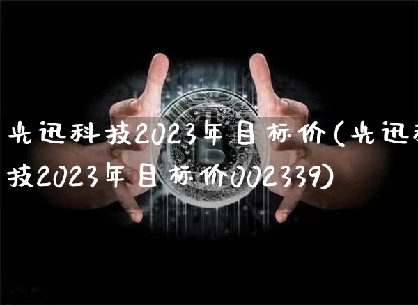 光迅科技2023年目标价(光迅科技2023年目标价002339)_https://www.jyywjc.com_股票趋势_第1张