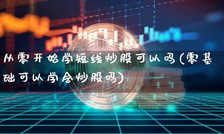 从零开始学短线炒股可以吗(零基础可以学会炒股吗)_https://www.jyywjc.com_股票行情_第1张
