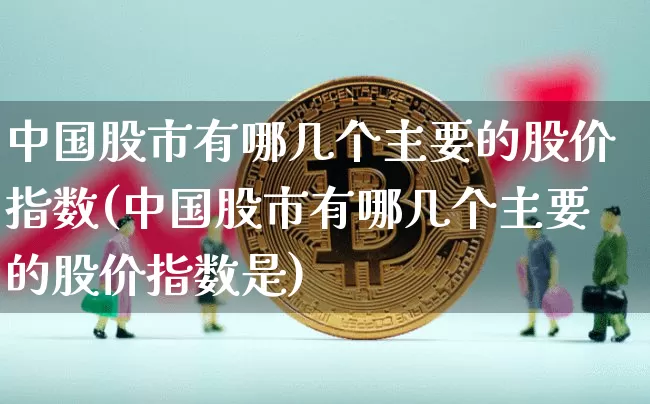 中国股市有哪几个主要的股价指数(中国股市有哪几个主要的股价指数是)_https://www.jyywjc.com_股票板块_第1张