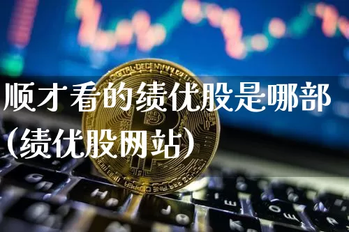顺才看的绩优股是哪部(绩优股网站)_https://www.jyywjc.com_股票行情_第1张