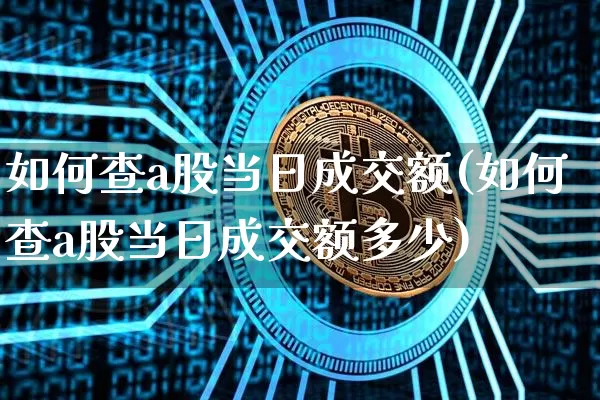 如何查a股当日成交额(如何查a股当日成交额多少)_https://www.jyywjc.com_上交所_第1张