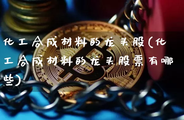化工合成材料的龙头股(化工合成材料的龙头股票有哪些)_https://www.jyywjc.com_股票行情_第1张