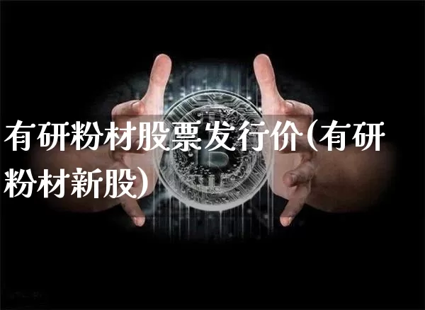 有研粉材股票发行价(有研粉材新股)_https://www.jyywjc.com_股票板块_第1张