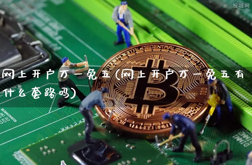 网上开户万一免五(网上开户万一免五有什么套路吗)_https://www.jyywjc.com_股票趋势_第1张