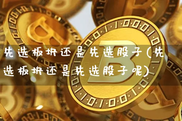 先选板块还是先选股子(先选板块还是先选股子呢)_https://www.jyywjc.com_北交所_第1张
