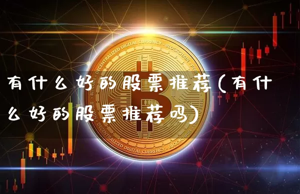 有什么好的股票推荐(有什么好的股票推荐吗)_https://www.jyywjc.com_创业板_第1张
