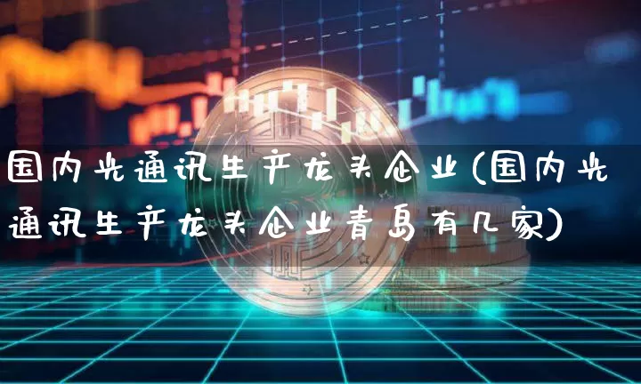 国内光通讯生产龙头企业(国内光通讯生产龙头企业青岛有几家)_https://www.jyywjc.com_股票板块_第1张