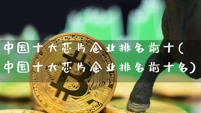 中国十大芯片企业排名前十(中国十大芯片企业排名前十名)_https://www.jyywjc.com_股票_第1张