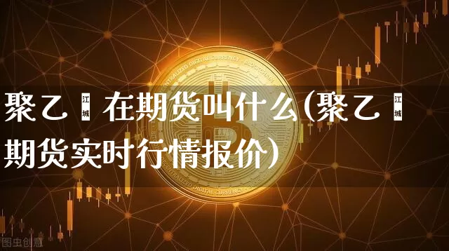聚乙烯在期货叫什么(聚乙烯期货实时行情报价)_https://www.jyywjc.com_科创板_第1张