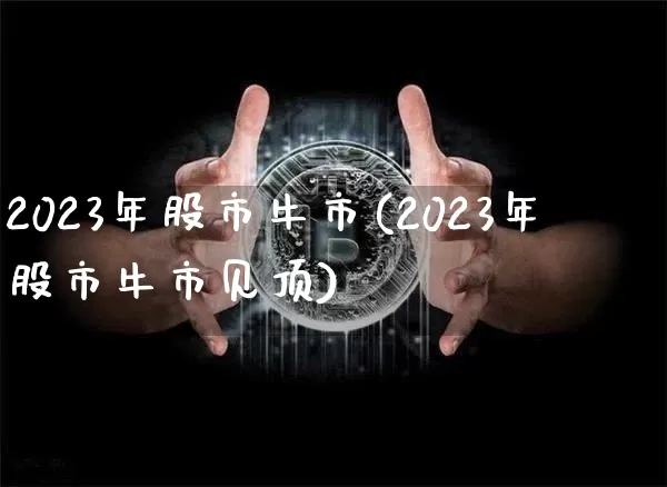 2023年股市牛市(2023年股市牛市见顶)_https://www.jyywjc.com_股票行情_第1张