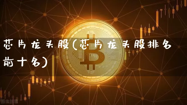 芯片龙头股(芯片龙头股排名前十名)_https://www.jyywjc.com_上交所_第1张