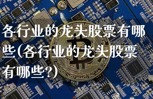 各行业的龙头股票有哪些(各行业的龙头股票有哪些?)_https://www.jyywjc.com_创业板_第1张