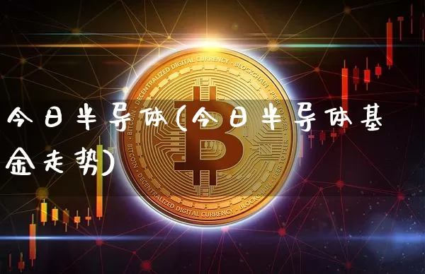 今日半导体(今日半导体基金走势)_https://www.jyywjc.com_股票_第1张