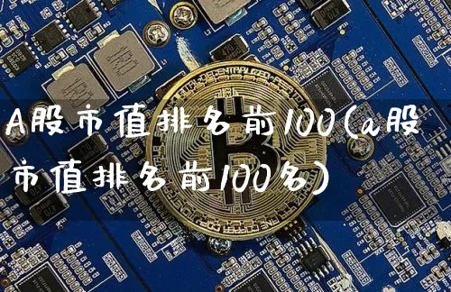 A股市值排名前100(a股市值排名前100名)_https://www.jyywjc.com_科创板_第1张