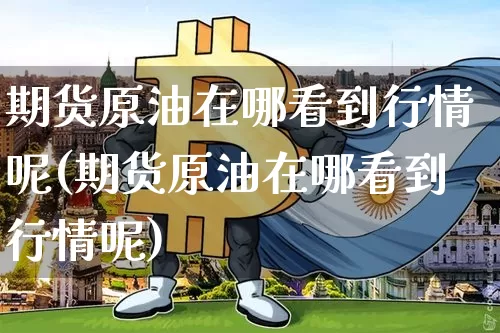 期货原油在哪看到行情呢(期货原油在哪看到行情呢)_https://www.jyywjc.com_股票行情_第1张