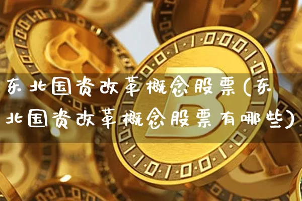 东北国资改革概念股票(东北国资改革概念股票有哪些)_https://www.jyywjc.com_股票行情_第1张