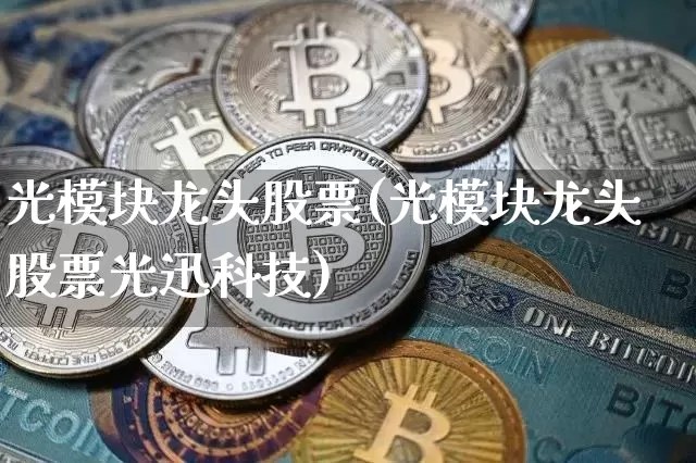 光模块龙头股票(光模块龙头股票光迅科技)_https://www.jyywjc.com_股票行情_第1张