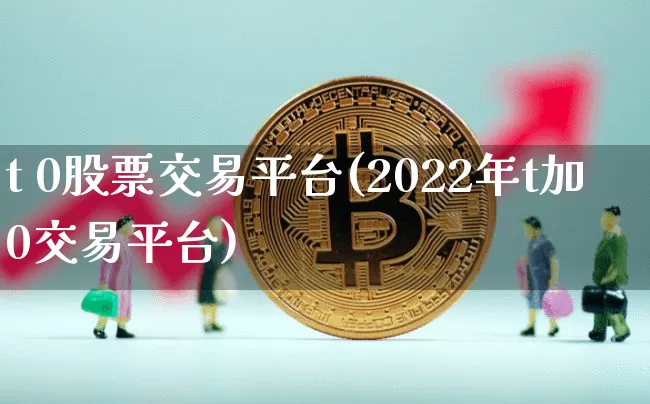 t 0股票交易平台(2022年t加0交易平台)_https://www.jyywjc.com_股票趋势_第1张