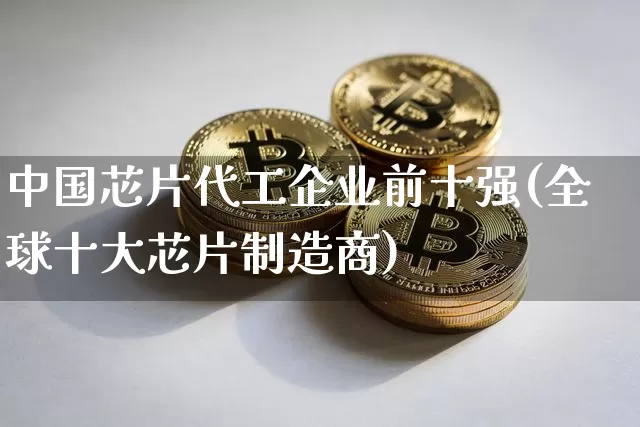中国芯片代工企业前十强(全球十大芯片制造商)_https://www.jyywjc.com_股票价格_第1张