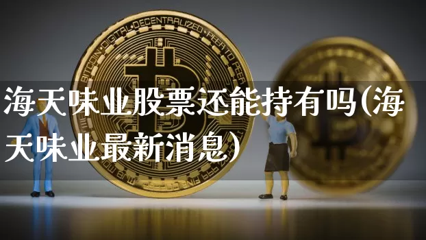 海天味业股票还能持有吗(海天味业最新消息)_https://www.jyywjc.com_股票板块_第1张