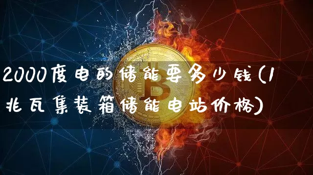 2000度电的储能要多少钱(1兆瓦集装箱储能电站价格)_https://www.jyywjc.com_股票行情_第1张