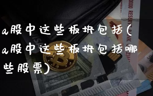 a股中这些板块包括(a股中这些板块包括哪些股票)_https://www.jyywjc.com_上交所_第1张