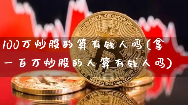 100万炒股的算有钱人吗(拿一百万炒股的人算有钱人吗)_https://www.jyywjc.com_股票板块_第1张