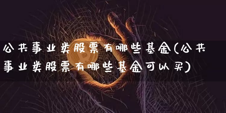 公共事业类股票有哪些基金(公共事业类股票有哪些基金可以买)_https://www.jyywjc.com_股票趋势_第1张