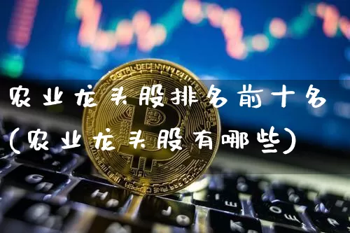 农业龙头股排名前十名(农业龙头股有哪些)_https://www.jyywjc.com_股票_第1张