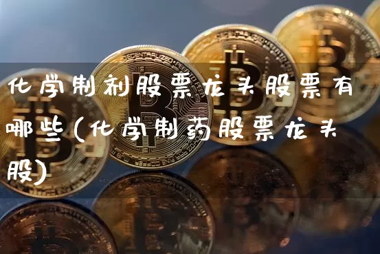 化学制剂股票龙头股票有哪些(化学制药股票龙头股)_https://www.jyywjc.com_股票板块_第1张