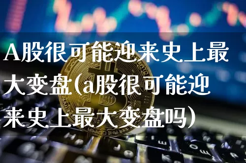 A股很可能迎来史上最大变盘(a股很可能迎来史上最大变盘吗)_https://www.jyywjc.com_股票_第1张