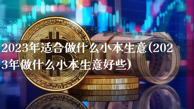2023年适合做什么小本生意(2023年做什么小本生意好些)_https://www.jyywjc.com_股票行情_第1张